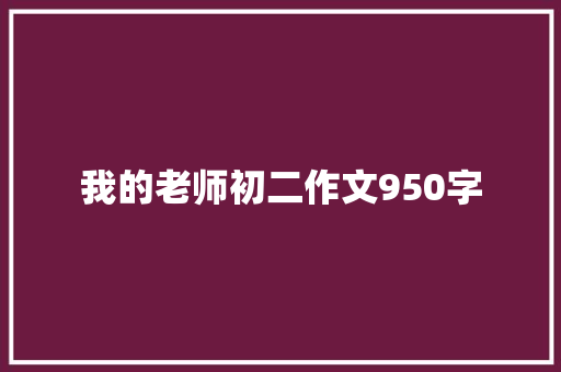 我的老师初二作文950字 书信范文