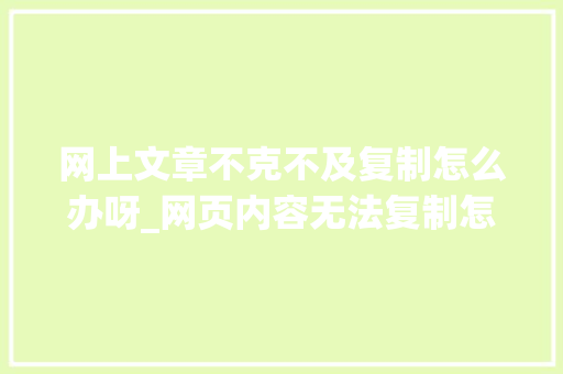 网上文章不克不及复制怎么办呀_网页内容无法复制怎么办这里有三种方法可以解决