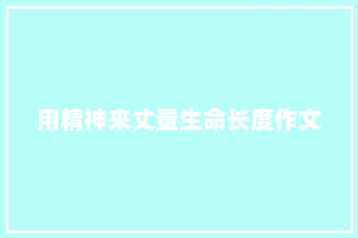 用精神来丈量生命长度作文 会议纪要范文