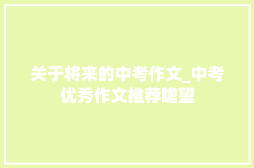 关于将来的中考作文_中考优秀作文推荐瞻望