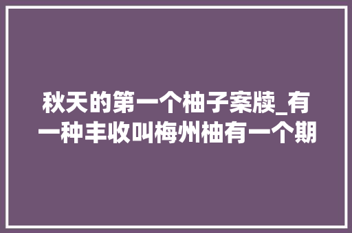 秋天的第一个柚子案牍_有一种丰收叫梅州柚有一个期盼请你吃柚 申请书范文