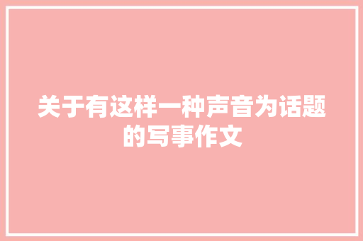 关于有这样一种声音为话题的写事作文 职场范文