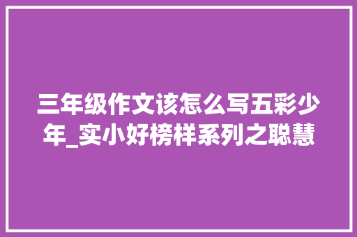 三年级作文该怎么写五彩少年_实小好榜样系列之聪慧少年三年级篇