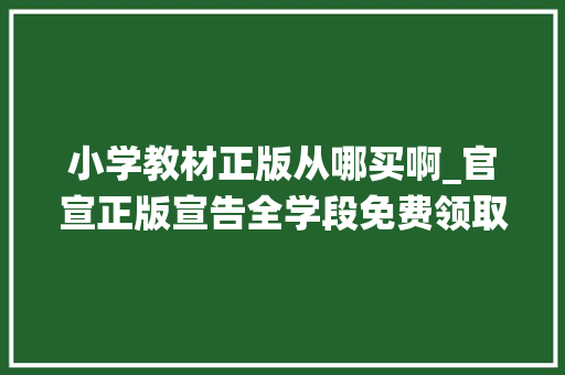 小学教材正版从哪买啊_官宣正版宣告全学段免费领取小学初中和高中春季统编教材人教版教材电子版