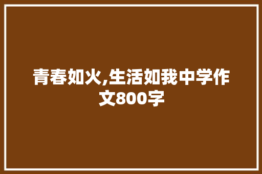 青春如火,生活如我中学作文800字 工作总结范文