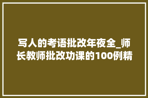 写人的考语批改年夜全_师长教师批改功课的100例精彩评语值得借鉴 工作总结范文