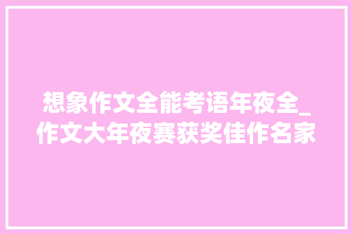 想象作文全能考语年夜全_作文大年夜赛获奖佳作名家点评想象篇