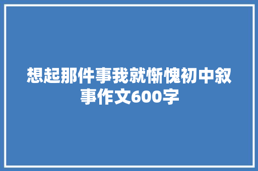 想起那件事我就惭愧初中叙事作文600字