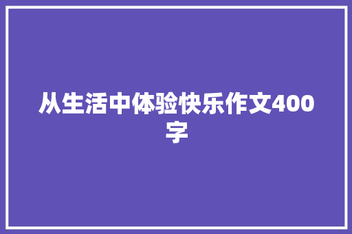 从生活中体验快乐作文400字 求职信范文