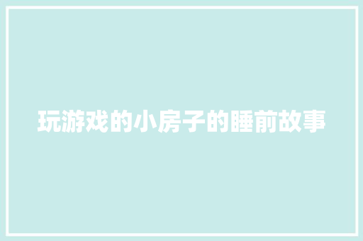 玩游戏的小房子的睡前故事 致辞范文