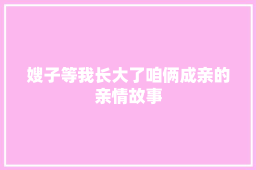 嫂子等我长大了咱俩成亲的亲情故事 演讲稿范文