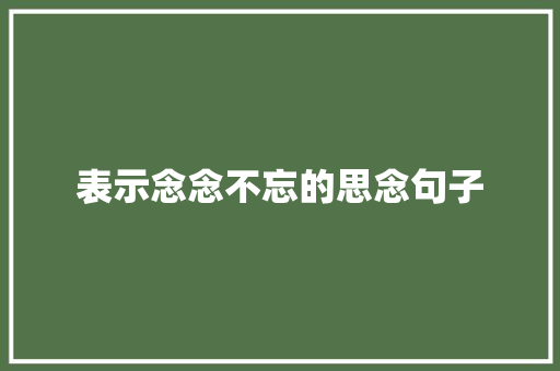 表示念念不忘的思念句子 演讲稿范文