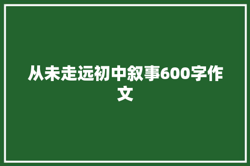 从未走远初中叙事600字作文 申请书范文