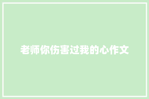 老师你伤害过我的心作文 职场范文