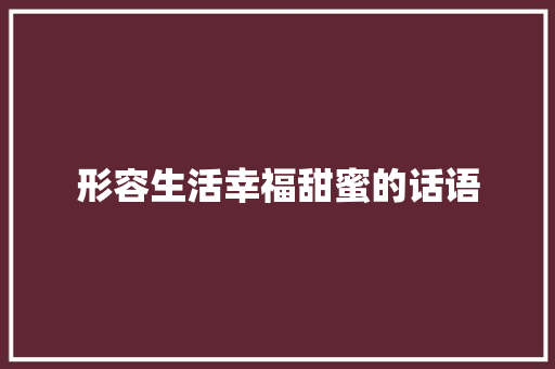 形容生活幸福甜蜜的话语 工作总结范文