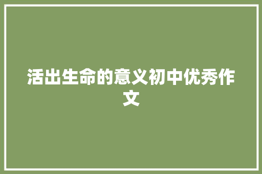 活出生命的意义初中优秀作文 报告范文