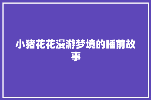 小猪花花漫游梦境的睡前故事