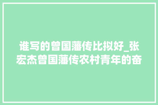 谁写的曾国藩传比拟好_张宏杰曾国藩传农村青年的奋斗史