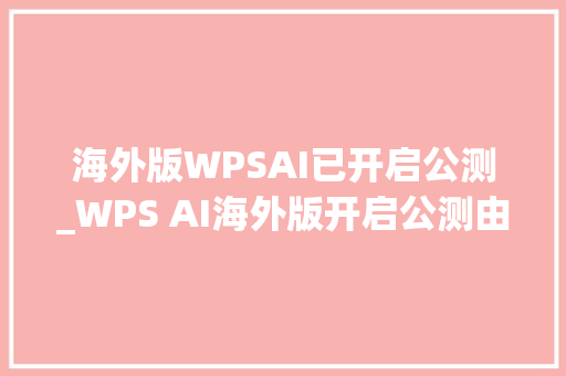 海外版WPSAI已开启公测_WPS AI海外版开启公测由OpenAI和PaLM2供应大年夜模型支持