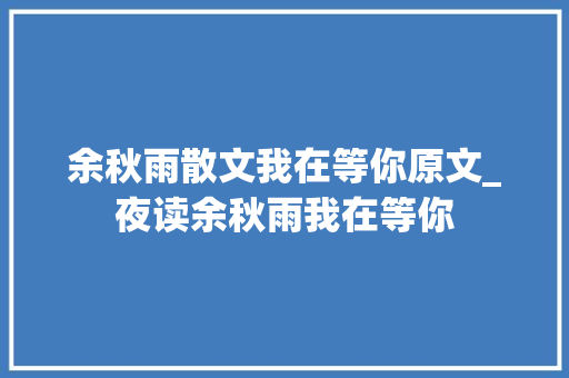 余秋雨散文我在等你原文_夜读余秋雨我在等你