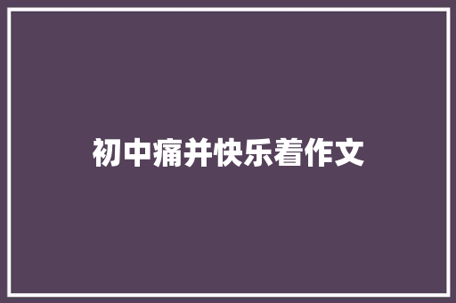 初中痛并快乐着作文 演讲稿范文