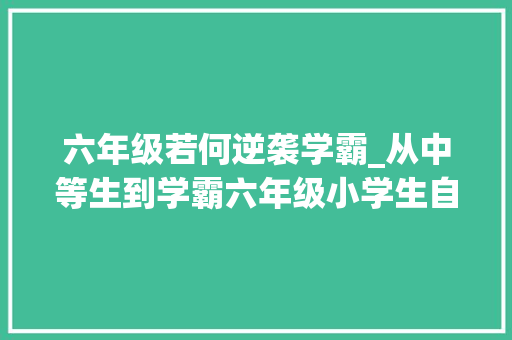 六年级若何逆袭学霸_从中等生到学霸六年级小学生自述逆袭之路