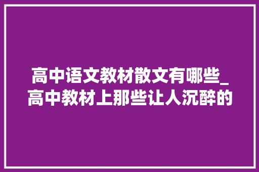 高中语文教材散文有哪些_高中教材上那些让人沉醉的经典散文景致互异且沁人心脾