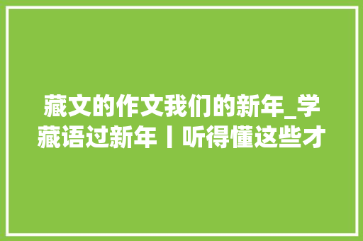 藏文的作文我们的新年_学藏语过新年丨听得懂这些才能过地道藏历新年