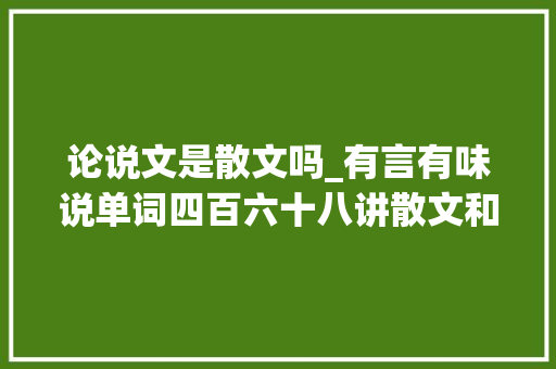 论说文是散文吗_有言有味说单词四百六十八讲散文和论文的差异