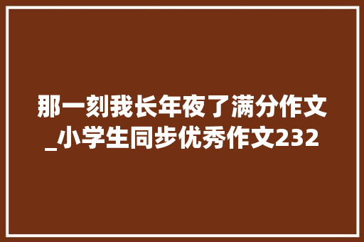 那一刻我长年夜了满分作文_小学生同步优秀作文232那一刻我终年夜了