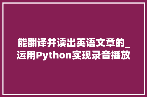 能翻译并读出英语文章的_运用Python实现录音播放并翻译真正的实时进行翻译