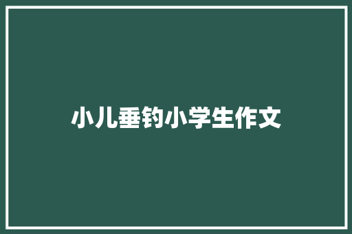 小儿垂钓小学生作文 报告范文