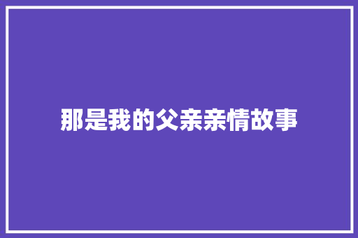 那是我的父亲亲情故事 求职信范文