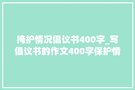 掩护情况倡议书400字_写倡议书的作文400字保护情形倡议书作文