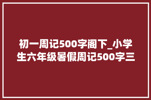 初一周记500字阁下_小学生六年级暑假周记500字三篇