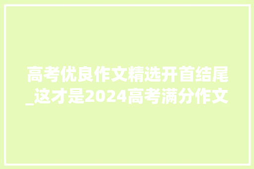 高考优良作文精选开首结尾_这才是2024高考满分作文开首结尾真的绝