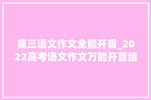 高三语文作文全能开首_2022高考语文作文万能开首结尾全汇总很全了