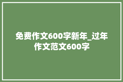 免费作文600字新年_过年作文范文600字