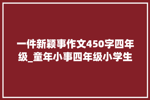 一件新颖事作文450字四年级_童年小事四年级小学生作文450字原创