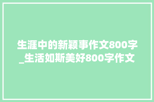 生涯中的新颖事作文800字_生活如斯美好800字作文精选52篇