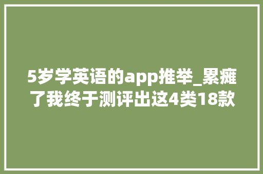 5岁学英语的app推举_累瘫了我终于测评出这4类18款英语APP孩子的英语启蒙有底了