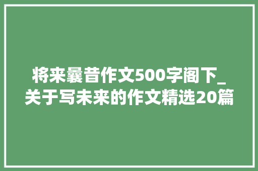 将来曩昔作文500字阁下_关于写未来的作文精选20篇