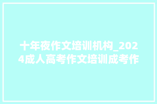 十年夜作文培训机构_2024成人高考作文培训成考作文押题猜测看哪位师长教师的课程