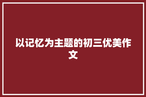 以记忆为主题的初三优美作文 简历范文