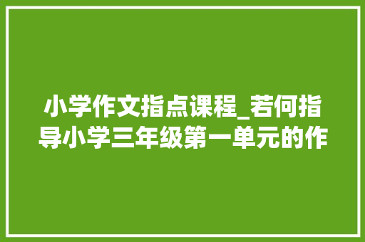 小学作文指点课程_若何指导小学三年级第一单元的作文