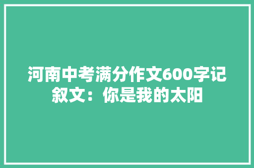 河南中考满分作文600字记叙文：你是我的太阳