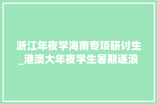 浙江年夜学海南专项研讨生_港澳大年夜学生暑期逐浪海南自贸港