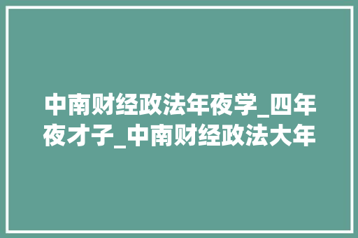 中南财经政法年夜学_四年夜才子_中南财经政法大年夜学简介历任校长优势专业历届录取分数查询