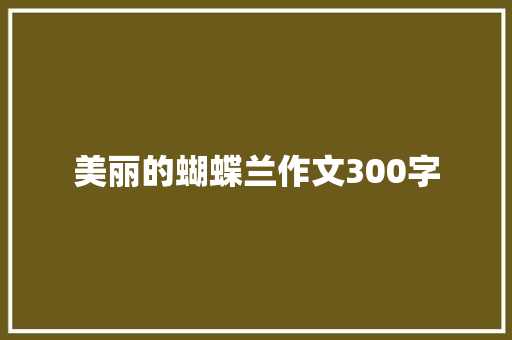 美丽的蝴蝶兰作文300字 会议纪要范文