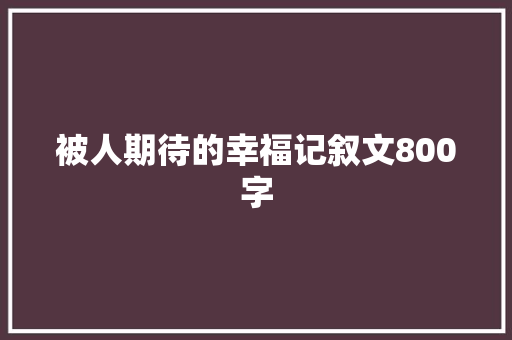 被人期待的幸福记叙文800字 致辞范文